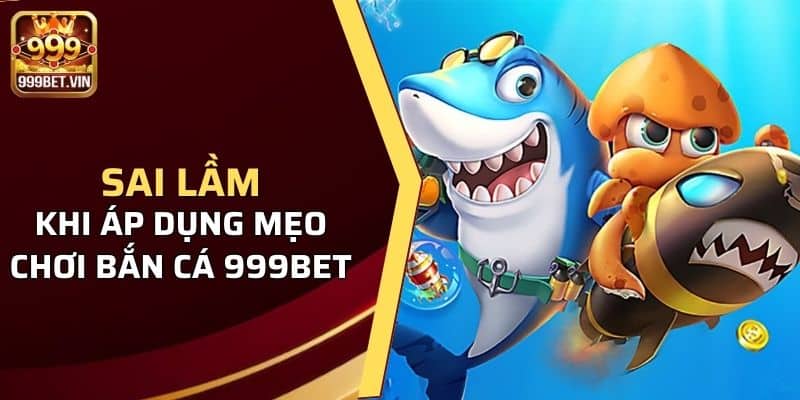 Cảnh báo sai lầm khi áp dụng mẹo chơi bắn cá 999BET 